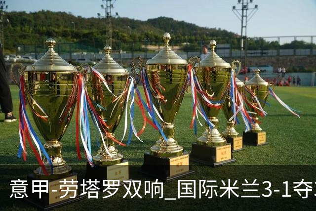 意甲-劳塔罗双响 国际米兰3-1夺3连胜紧追榜首
